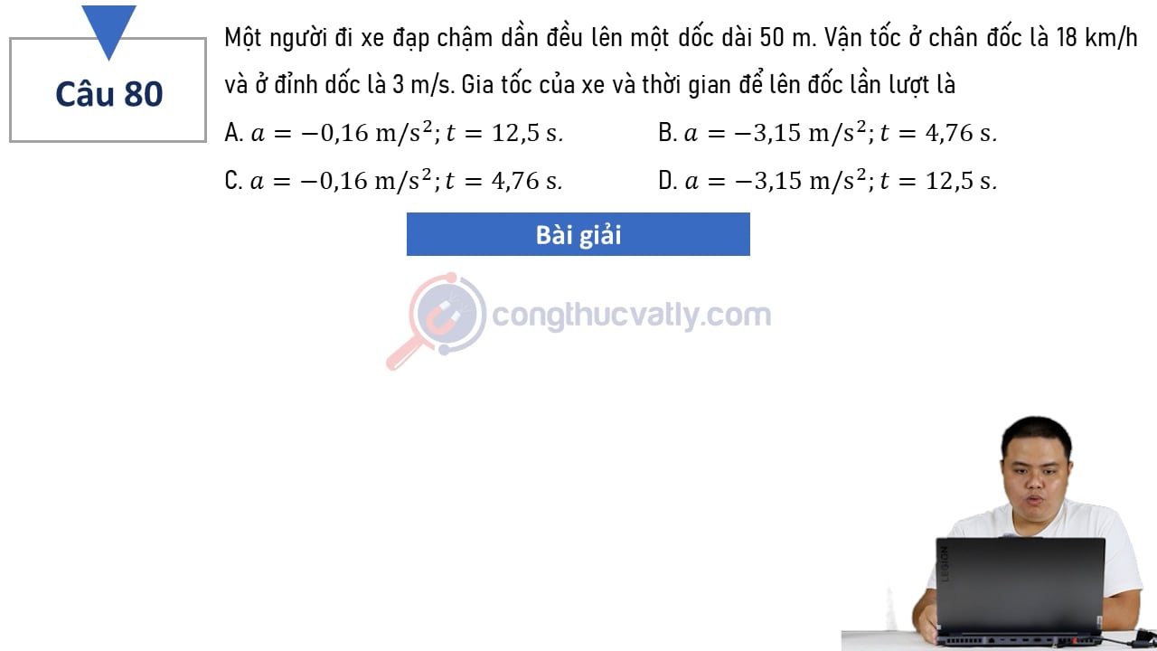 Một người đi xe đạp chậm dần đều lên một dốc dài 50 m. Vận tốc ở chân dốc là 18 km/h và ở đỉnh dốc là 3 m/s. Gia tốc của xe và thời gian để lên dốc lần lượt là?