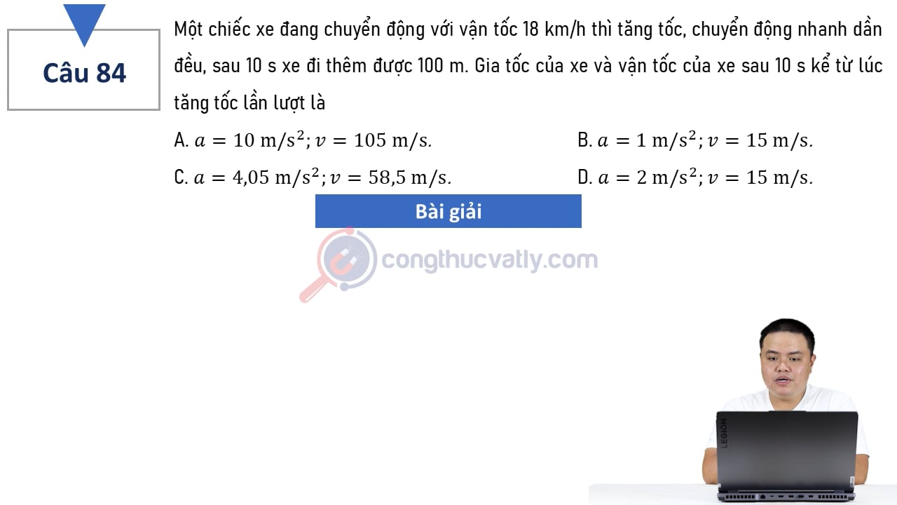 Một chiếc xe đang chuyển động với vận tốc 18 km/h thì tăng tốc, chuyển động nhanh dần đều, sau 10 s xe đi thêm được 100 m. Gia tốc và vận tốc của xe sau 10 s kể từ lúc tăng tốc?