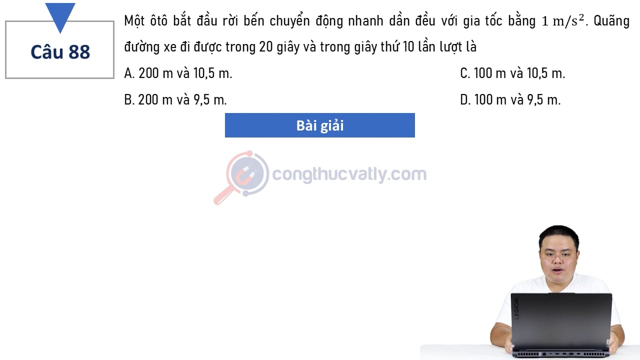 Một ôtô bắt đầu rời bến chuyển động nhanh dần đều với gia tốc bằng 1 m/s^2. Quãng đường xem đi được trong 200 giây và trong giây thứ 10 lần lượt là