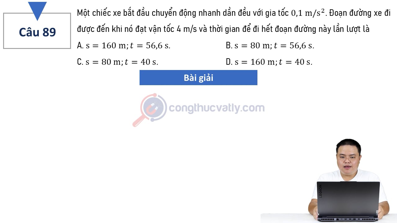 Một chiếc xe bắt đầu chuyển động nhanh dần đềuu với gia tốc 0,1 m/s^2. Đoạn đường xe đi được đến khi nó đạt vận tốc 4 m/s và thời gian đi hết đoạn đường này lần lượt là