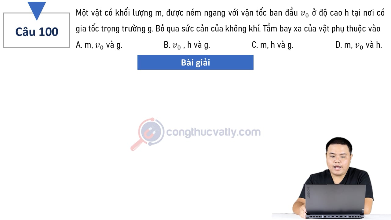 Một vật có khối lượng m, được ném ngang với vận tốc ban đầu v0 ở độ cao h tại nơi có gia tốc trọng trường g. Bỏ qua sức cản không khí. Tầm bay xa phụ thuộc vào?