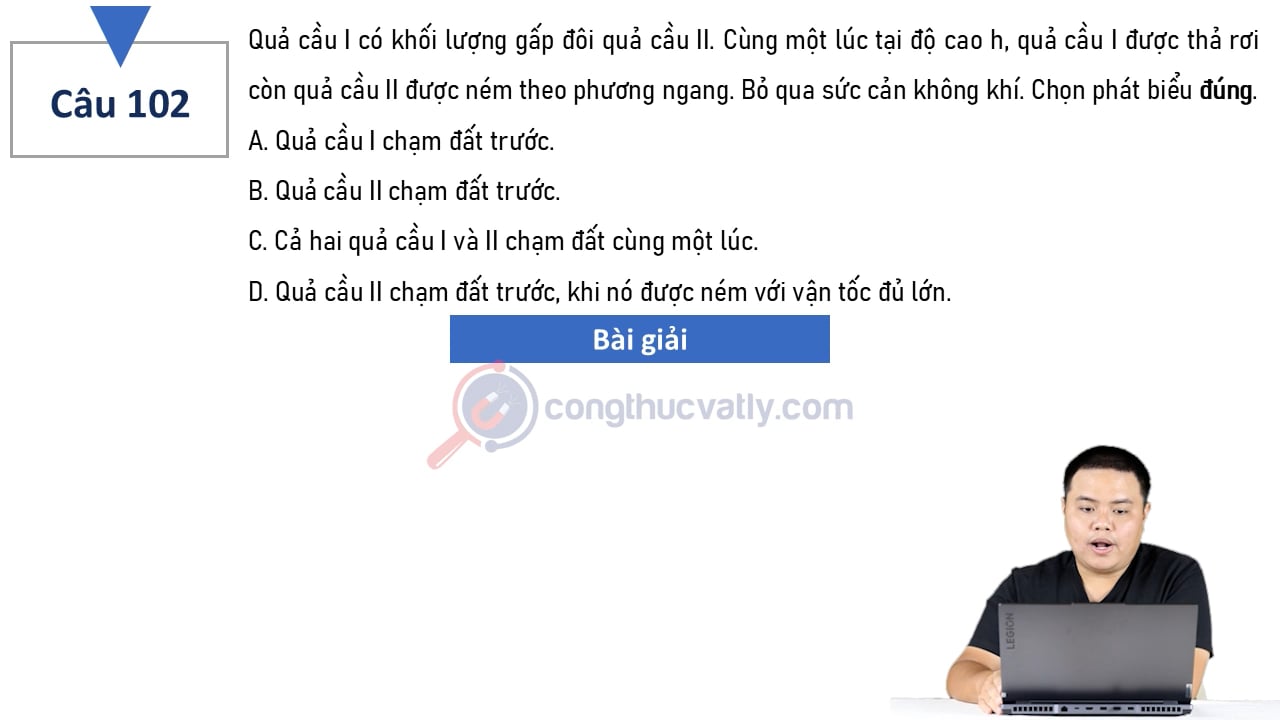 Quả cầu I có khối lượng gấp đôi quả cầu II. Cùng một lúc tại độ cao h, quả cầu I được thả rơi còn quả cầu II được ném theo phương ngang. Chọn phát biểu đúng.