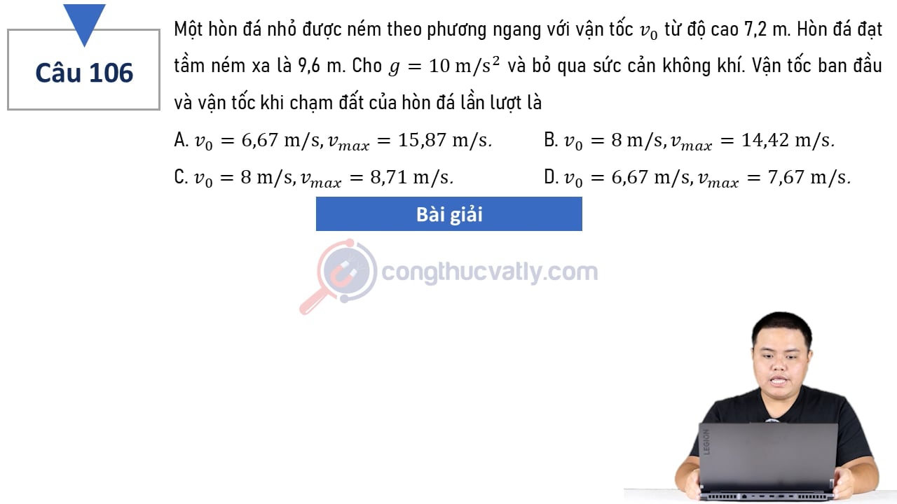 Một hòn đá nhỏ được ném theo phương ngang với vận tốc v0 từ độ cao 7,2 m. Hòn đá đạt tầm ném xa là 9,6 m. Vận tốc ban đầu và vận tốc khi chạm đất lần lượt là?