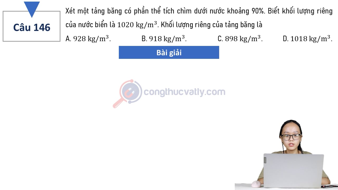 Xét một tảng băng có phần thể tích chìm dưới nước khoảng 90%. Khối lượng riêng của tảng băng là?