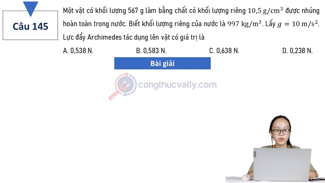 Một vật có khối lượng 567 g làm bằng chất có khối lượng riêng 10,5 g/cm^3 được nhúng hoàn toàn trong nước. Lực đẩy Archimedes tác dụng lên vật có giá trị là