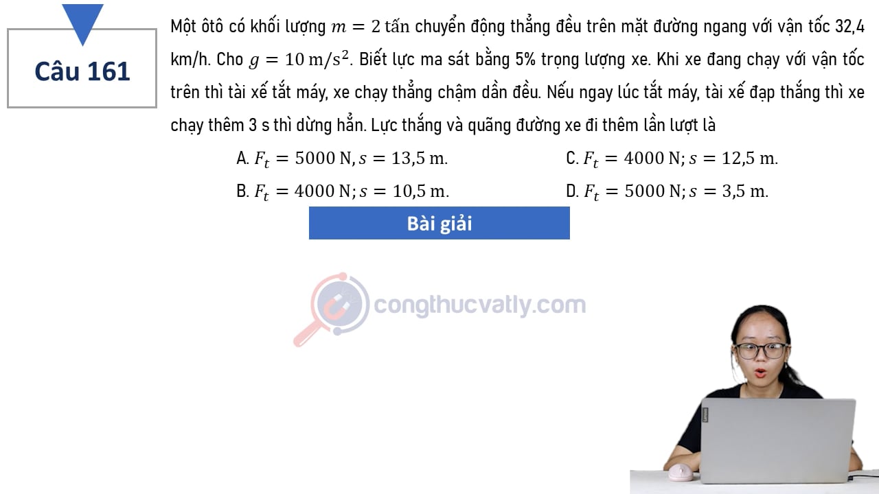 Một ôtô có khối lượng m = 2 tấn chuyển động thẳng đều trên mặt đường ngang với vận tốc 32,4 km/h. Biết lực ma sát bằng 5% trọng lượng xe. Lực thắng và quãng đường xe đi thêm là