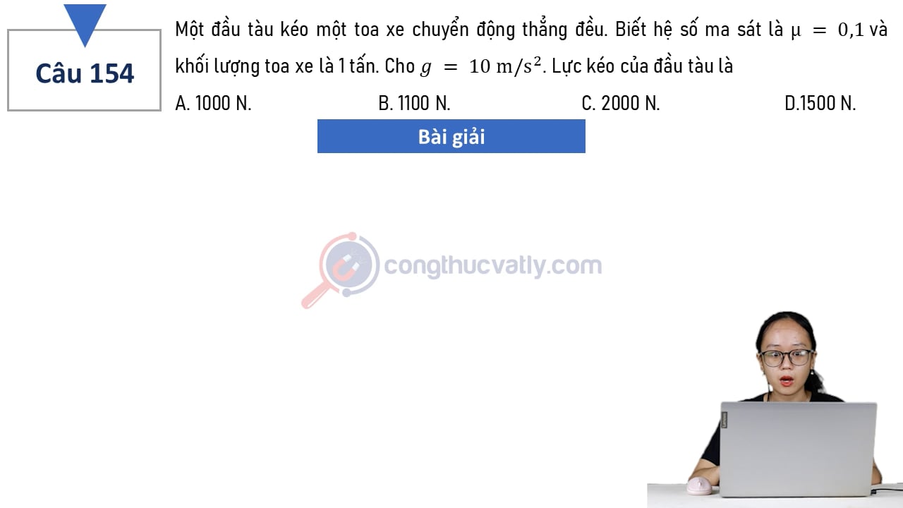 Một đầu tàu kéo một toa xe bắt đầu chuyển động thẳng đều. Biết hệ số ma sát là 0,1 và khối lượng toa xe là 1 tấn. Lực kéo của đầu tàu là