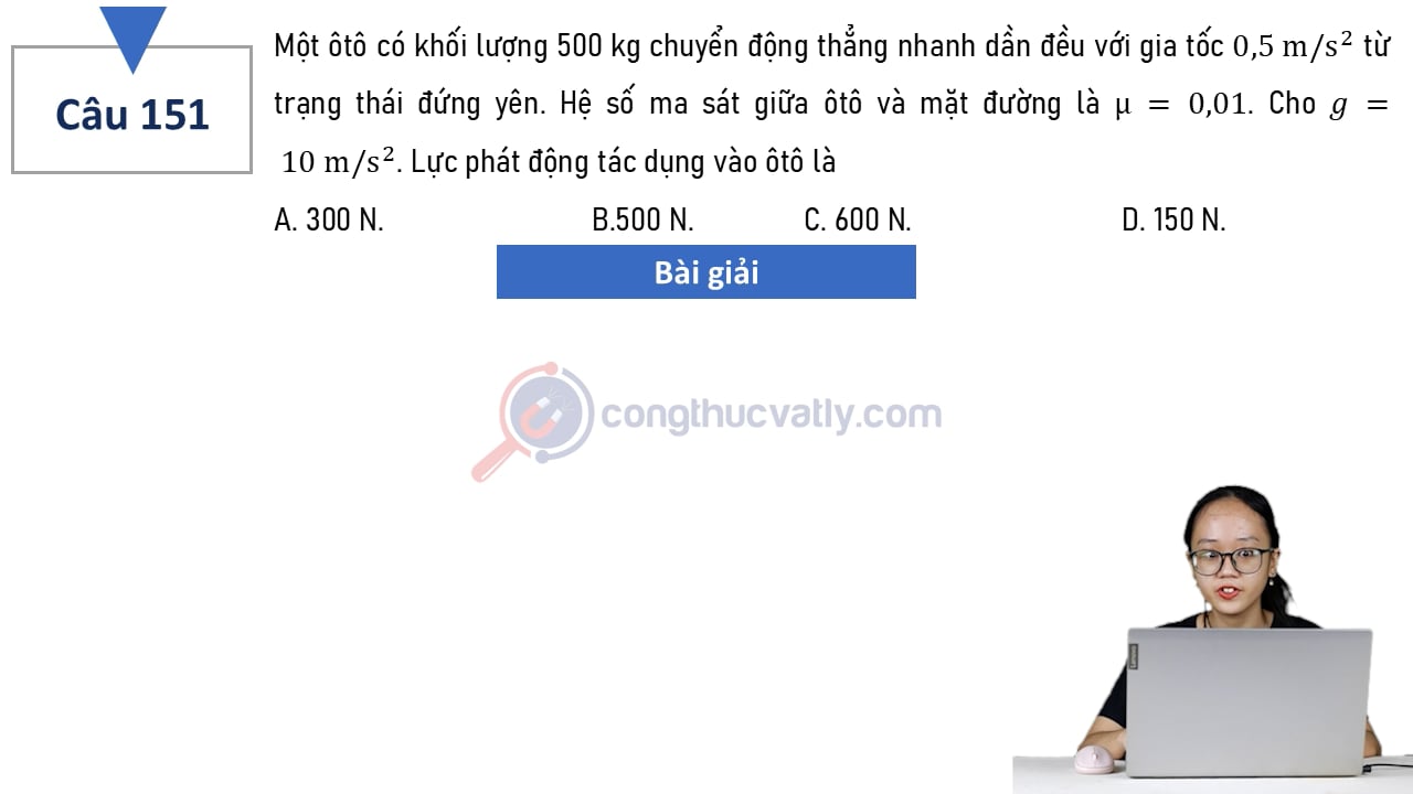 Một ôtô có khối lượng 500 kg chuyển động thẳng nhanh dần đều với gia tốc 0,5 m/s^2 từ trạng thái đứng yên. Lực phát động tác dụng vào ôtô là