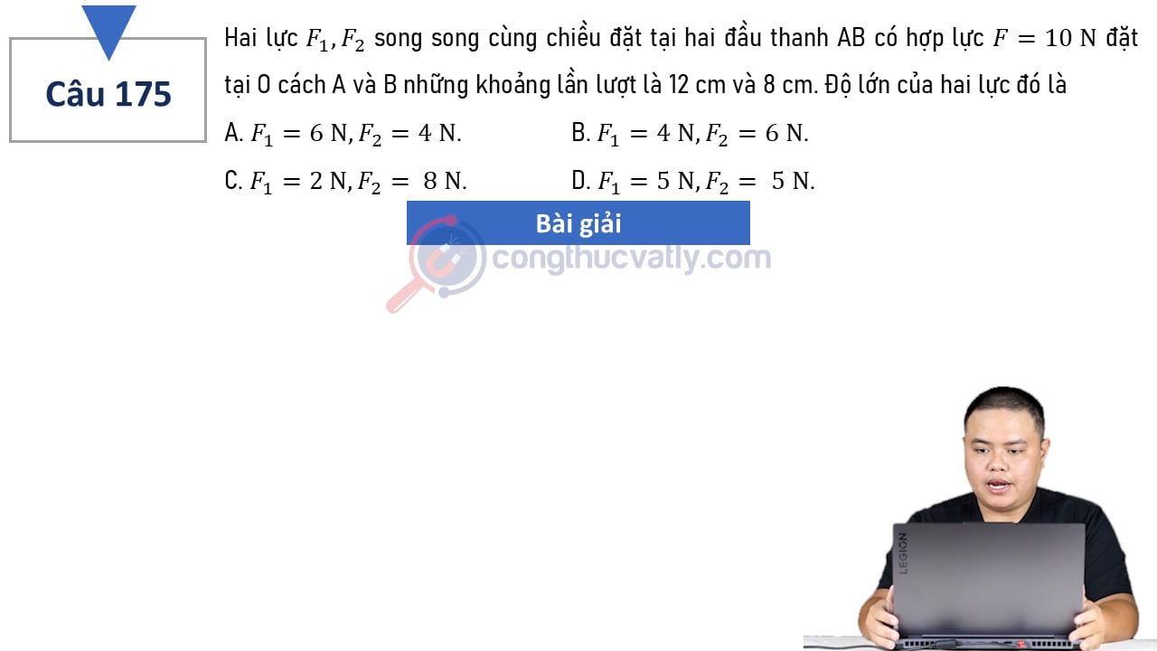 Hai lực F1, F2 song song cùng chiều đặt tại hai đầu thanh AB có hợp lực F = 10 N đặt tại O cách A và B những khoảng lần lượt là 12 cm và 8 cm.