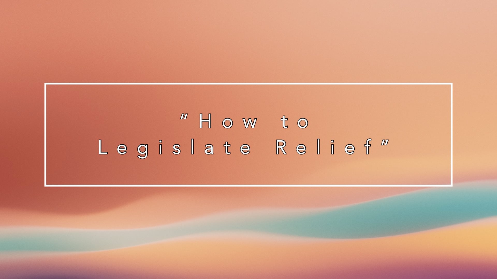 "How to Legislate Relief" 07/20/25