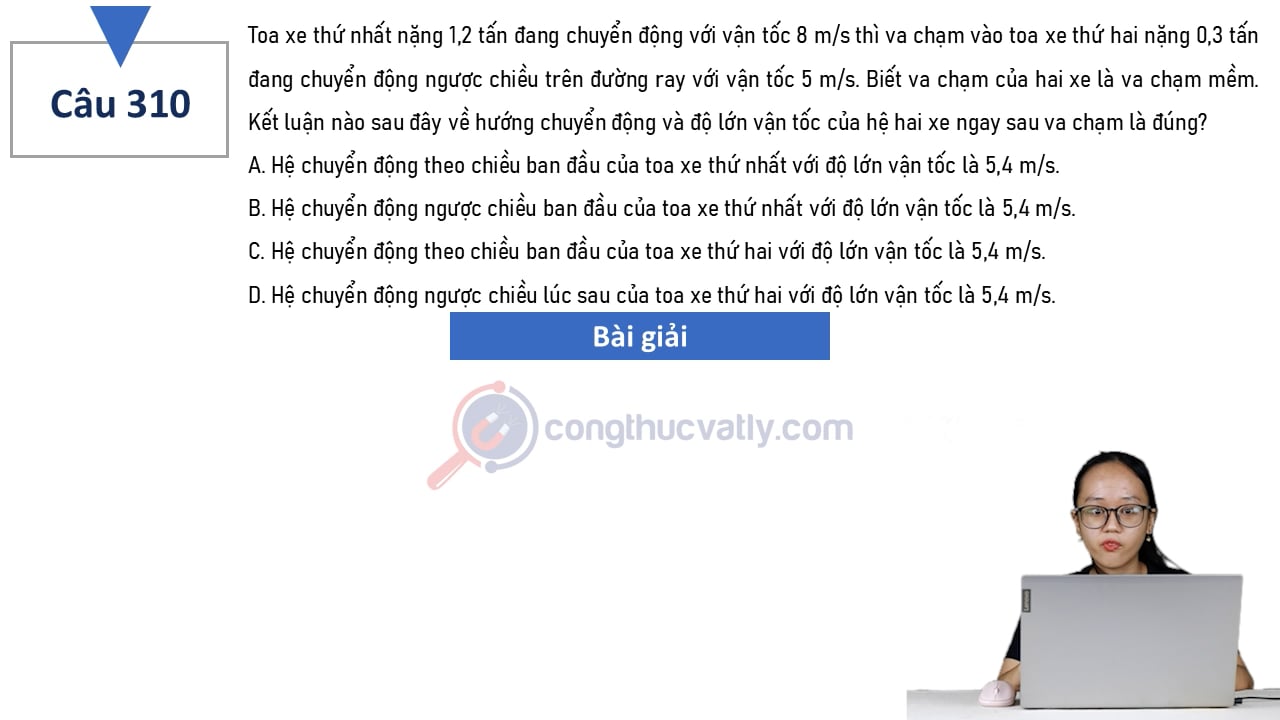 Toa xe thứ nhất nặng 1,2 tấn đang chuyển động với vận tốc 8 m/s thì va chạm vào toa xe thứ hai nặng 0,3 tấn đang chuyển động ngược chiều trên đường ray với vận tốc 5 m/s.