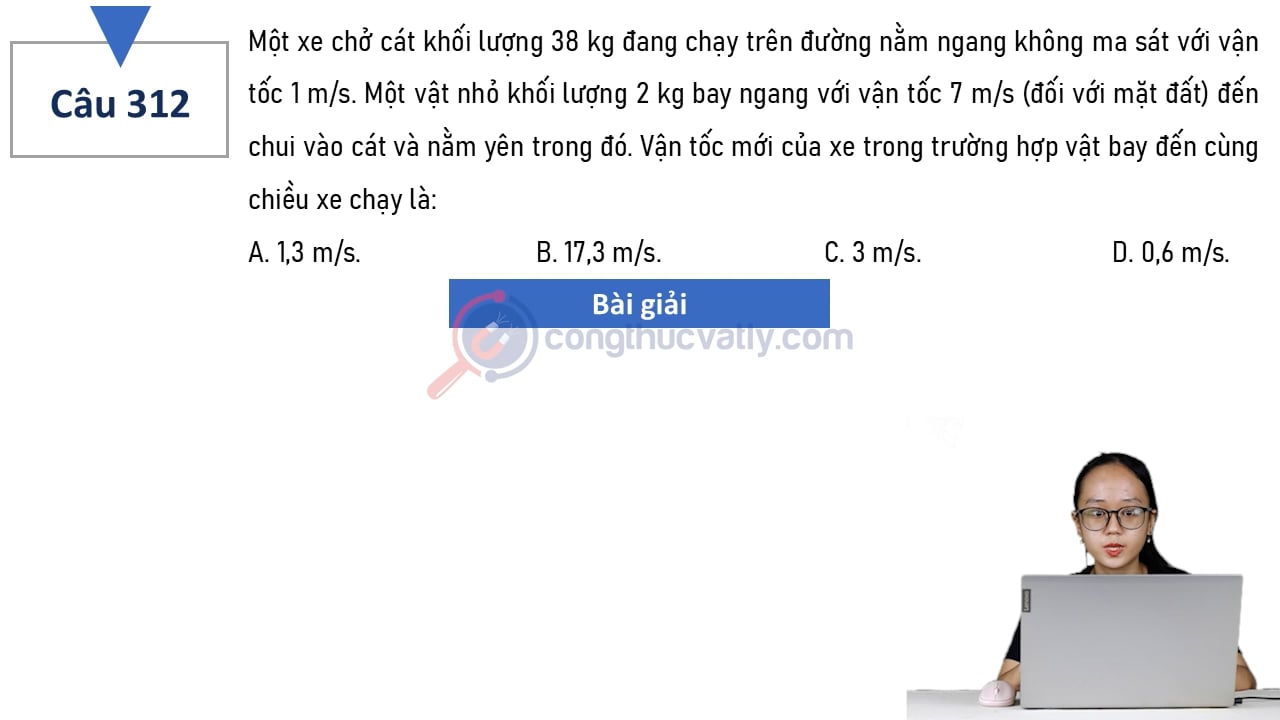 Một xe chở cát khối lượng 38 kg đang chạy trên đường nằm ngang không ma sát với vận tốc 1 m/s. Vận tốc mới của xe trong trường hợp vật bay đến cùng chiều xe chạy là: