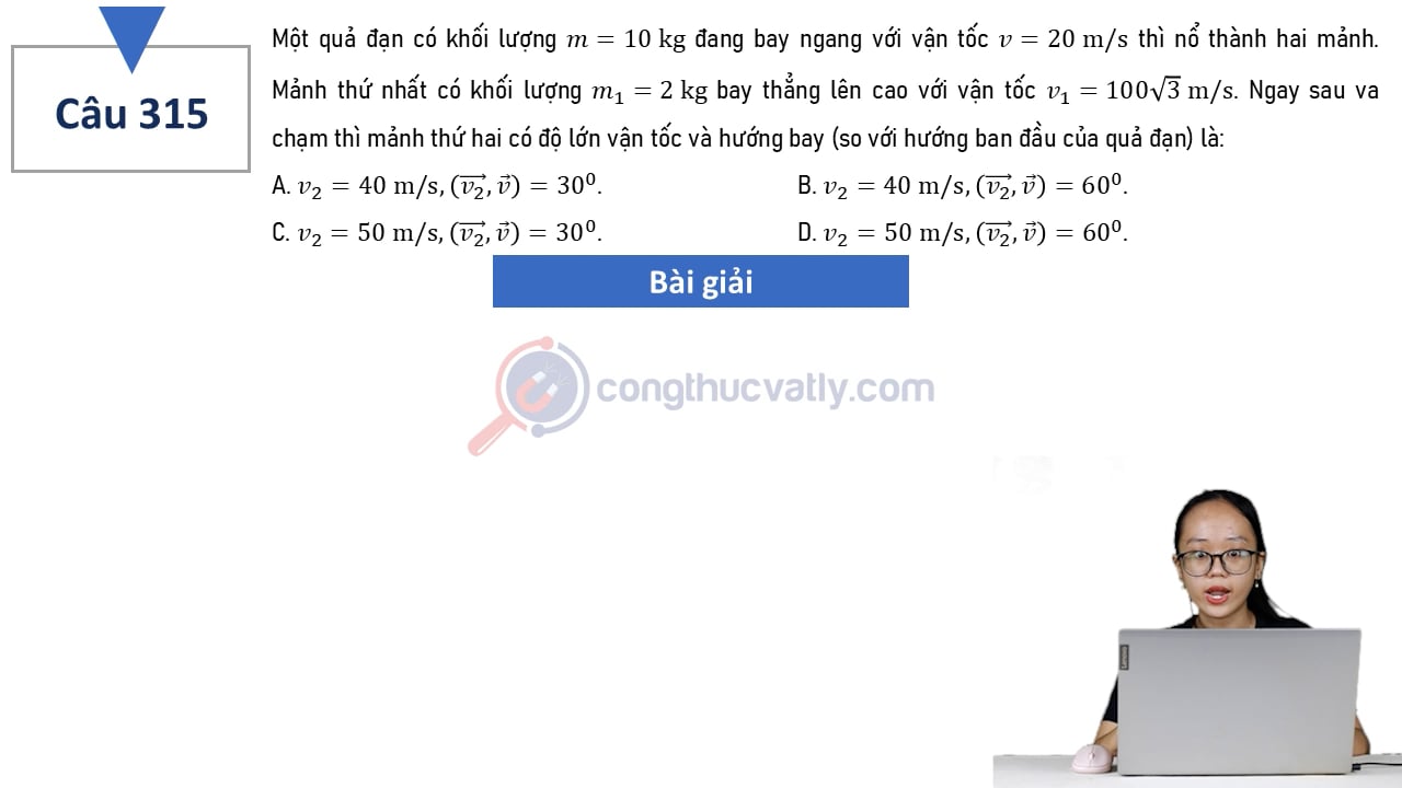 Một quả đạn có khối lượng m = 10 kg đang bay ngang với vận tốc v = 20 m/s thì nổ thành hai mảnh. Ngay sau va chạm thì mảnh thứ hai có độ lớn vận tốc và hướng bay là: