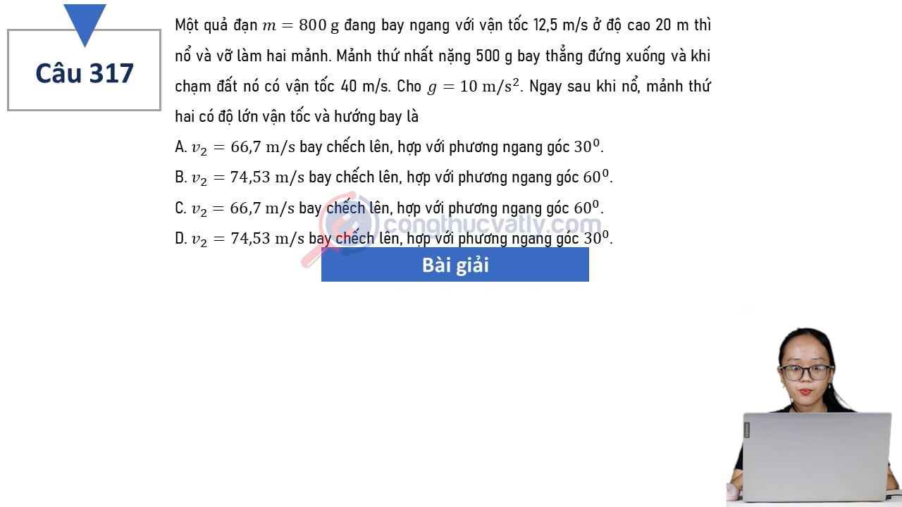 Một quả đạn m = 800 g đang bay ngang với vận tốc 12,5 m/s ở độ cao 20 m thì nổ và vỡ làm hai mảnh. Ngay sau khi nổ, mảnh thứ hai có độ lớn vận tốc và hướng bay là