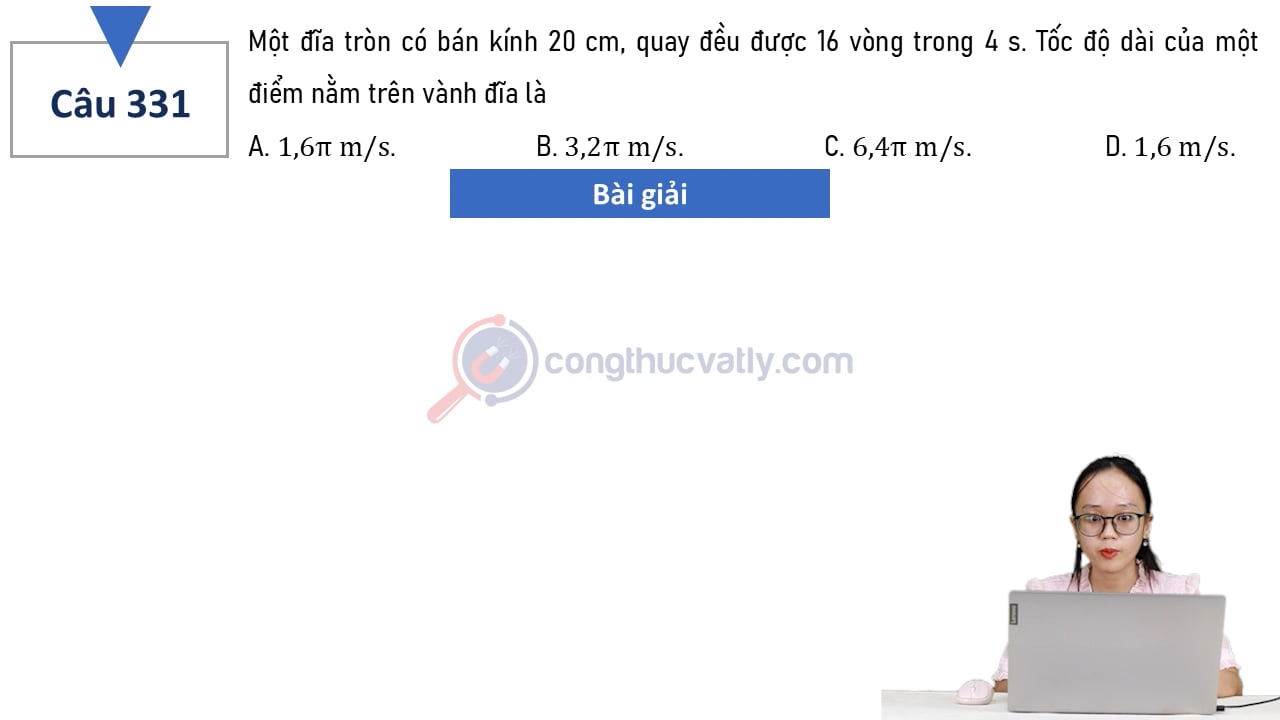 Một đĩa tròn có bán kính 20 cm, quay đều được 16 vòng trong 4 s. Tốc độ dài của điểm trên vành đĩa là