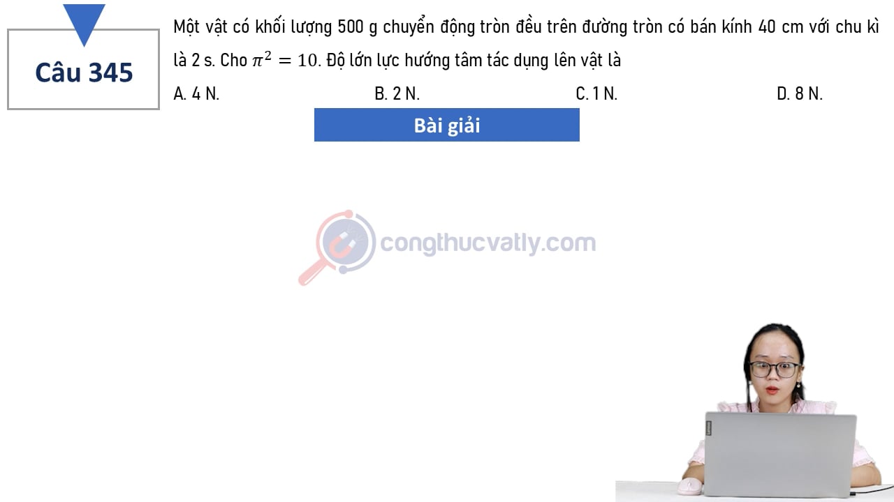 Một vật có khối lượng 500 g chuyển động tròn đều trên đường tròn có bán kính 40 cm với chu kì là 2 s. Độ lớn lực hướng tâm tác dụng lên vật là