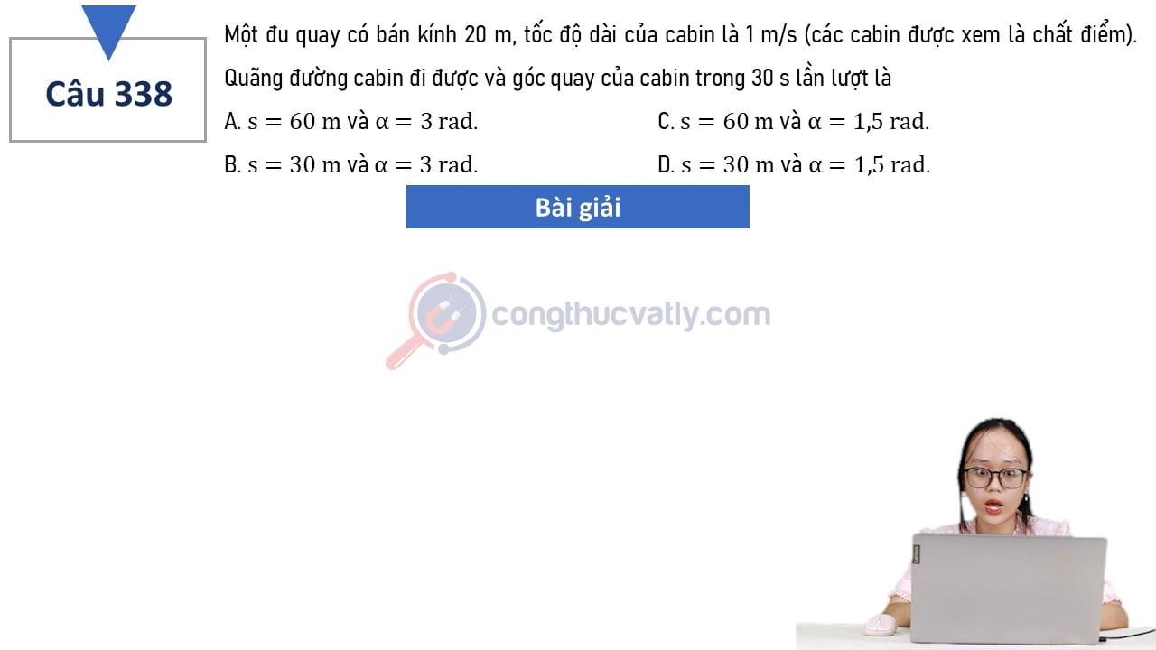Một đu quay có bán kính 20 m, tốc độ dài của cabin là 1 m/s. Quãng đường mà cabin đi được và góc quay của cabin trong 30 s lần lượt là