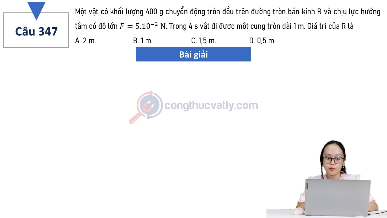 Một vật có khối lượng 400 g chuyển động tròn đều trên đường tròn bán kính R và chịu lực hướng tâm có độ lớn F = 5.10^-2 N. Giá trị của R là
