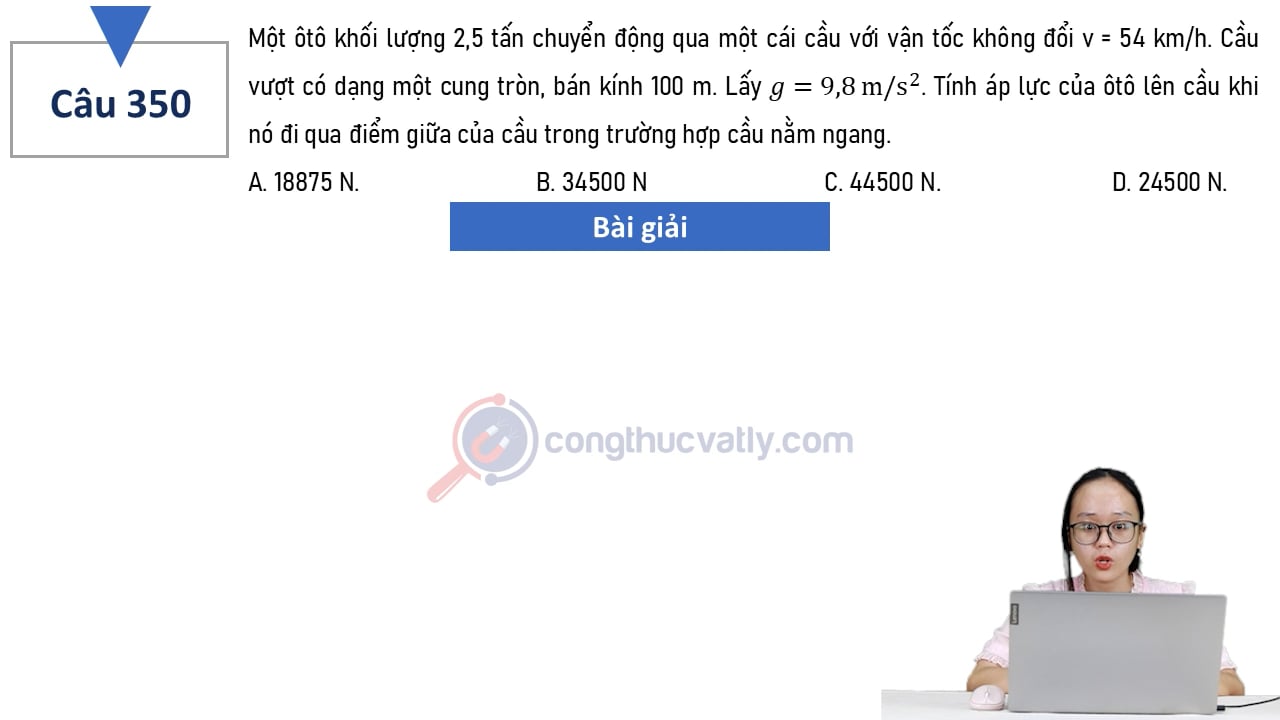 Một ôtô có khối lượng 2,5 tấn chuyển động qua một cái cầu với vận tốc không đổi v = 54 km/h. Tính áp lực lên cầu khi nó đi qua điểm giữa của cầu trong trường hợp cầu nằm ngang.