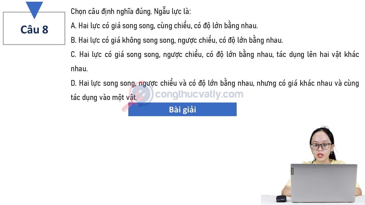 Chọn câu định nghĩa đúng. Ngẫu lực là: Hai lực có giá song song, cùng chiều, có độ lớn bằng nhau.