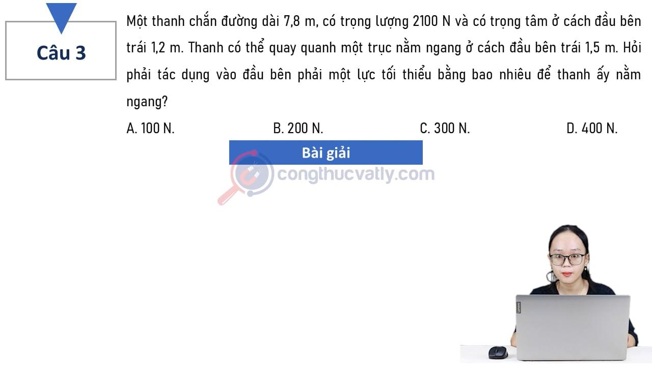 Một thanh chắn đường dài 7,8m, có trọng lượng 2100 N và có trọng tâm ở cách đầu bên trái 1,2 m. Hỏi thanh phải tác dụng vào đầu bên phải một lực tối thiếu bằng bao nhiêu?