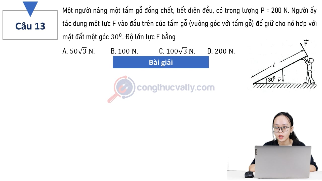 Một người nâng một tấm gỗ đồng chất, tiết diện đều, có trọng lượng P = 200 N. Độ lớn của lực F bằng A. 50 căn 3 N. B. 100 N. C. 100 căn 3 N. D. 200 N.
