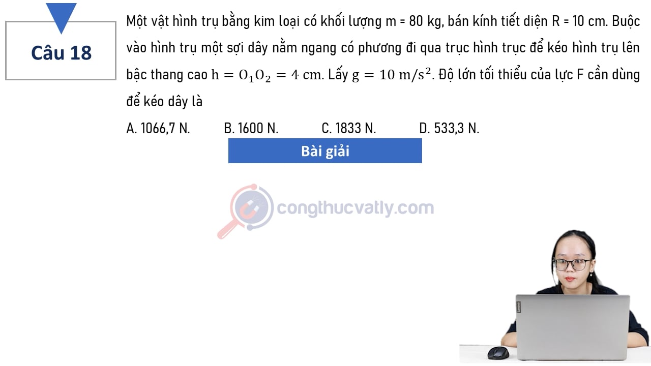Một vật hình trụ bằng kim loại có khối lượng m = 80 kg, bán kính tiết diện R = 10 cm. Độ lớn tối thiểu của lực F cần dùng để kéo dây là A. 1066,7 N. B. 1600 N. C. 1833 N. D. 533,3 N.