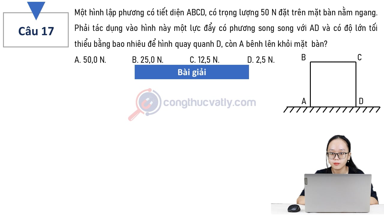 Một hình lập phương có tiết diện ABCD, có trọng lượng 50 N đặt trên mặt bàn nằm ngang. Phải tác dụng vào hình này một lực đẩy có độ lớn tối thiểu bằng bao nhiêu?