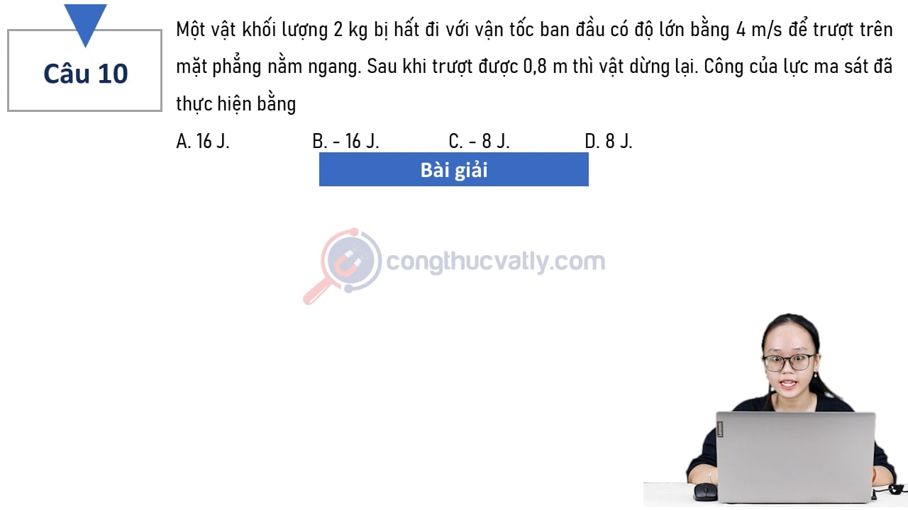 Một vật khối lượng 2 kg bị hất đi với vận tốc ban đầu có độ lớn bằng 4 m/s để trượt trên mặt phẳng nằm ngang. Công của lực ma sát đã thực hiện bằng
