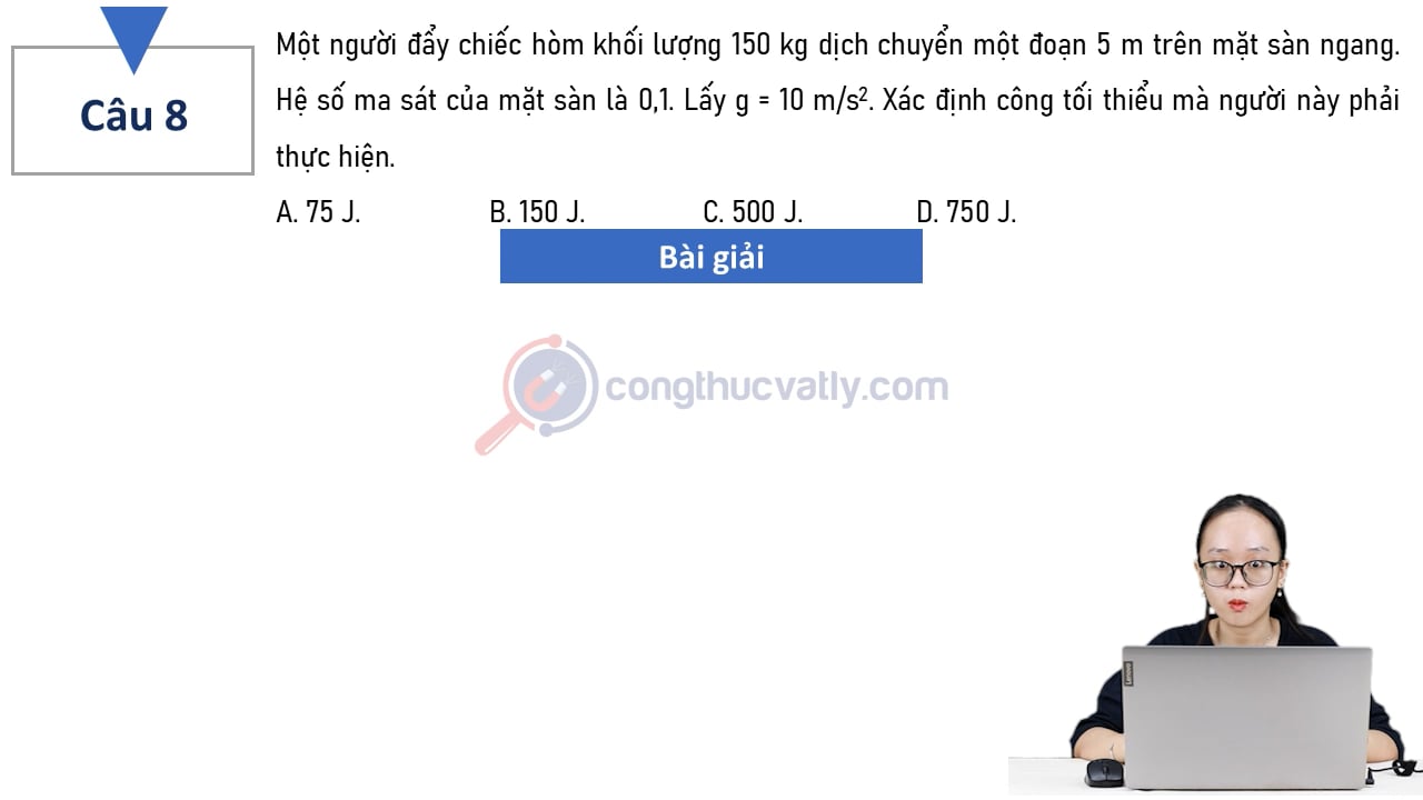 Một người đẩy chiếc hòm khổi lượng 150 kg dịch chuyển một đoạn 5 m trên mặt sàn ngang. Xác định công tối thiểu mà người này phải thực hiện.