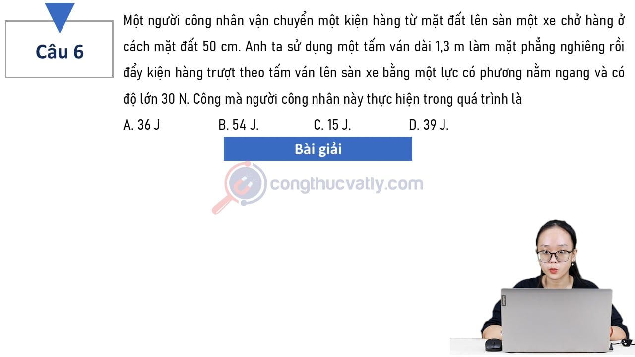 Một người công nhân vận chuyển một kiện hàng từ mặt đất lên sàn một xe chở hàng ở cách mặt đất 50 cm. Công mà người công nhân này thực hiện trong quá trình là A. 36 J. B. 54 J. C. 15 J. D. 39 J.