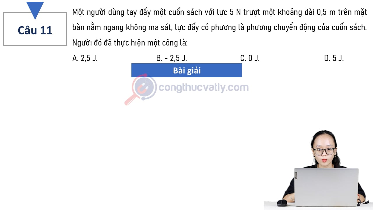 Một người dùng tay đẩy một cuốn sách với lực 5 N trượt một khoảng dài 0,5 m trên mặt bàn nằm ngang không ma sát, lực đẩy có phương là phương chuyển động của cuốn sách.