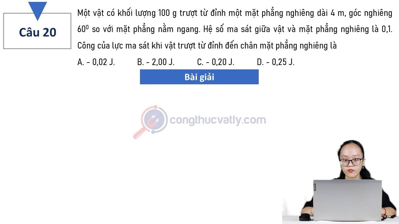 Một vật có khối lượng 100 g trượt từ đỉnh một mặt phẳng nghiêng dài 4 m, góc nghiêng 60 độ so với mặt phẳng nằm ngang. Công của lực ma sát khi vật trượt từ đỉnh đến chân mặt phẳng nghiêng là