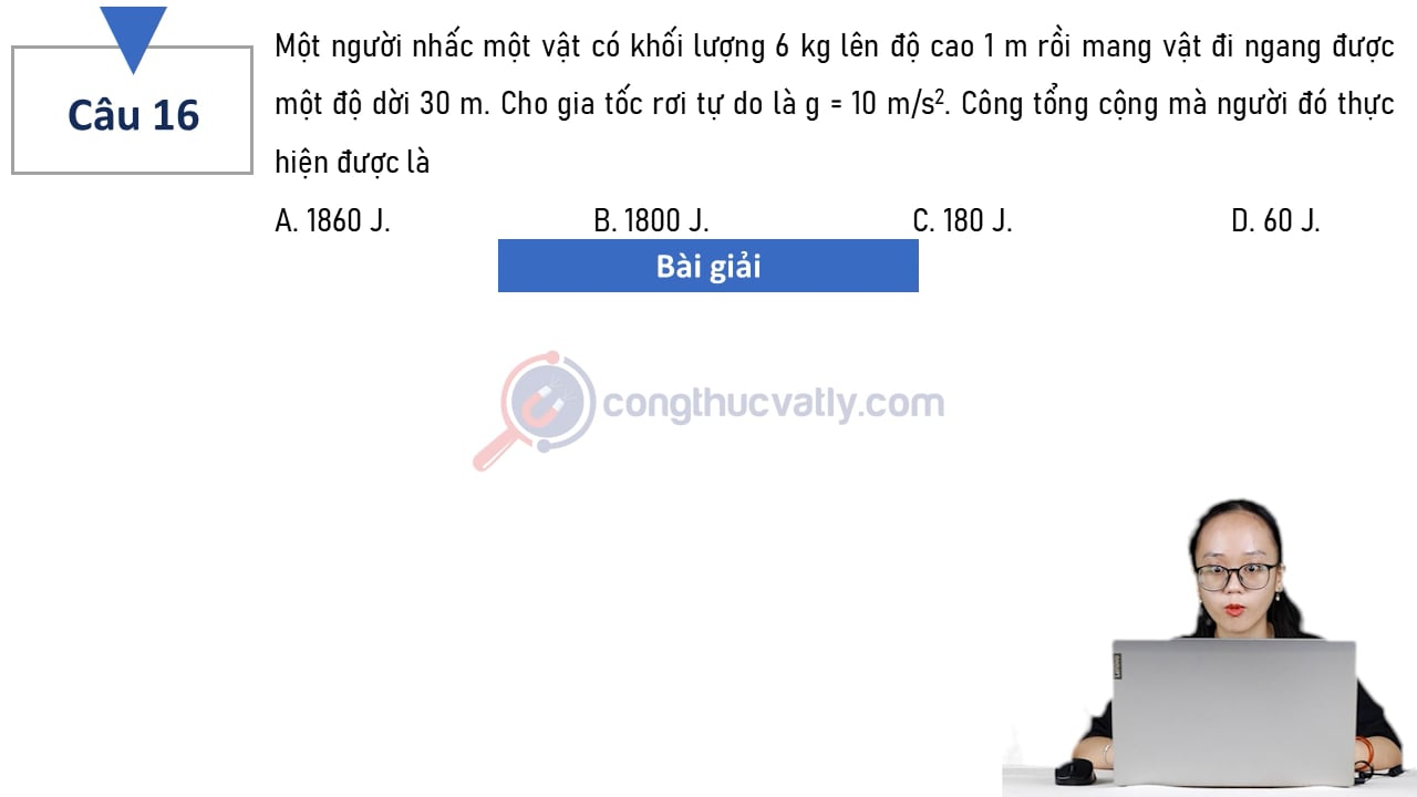 Một người nhấc một vật có khối lượng 6 kg lên độ cao 1 m rồi mang vật đi ngang được một độ dời 30 m. Công tổng cộng mà người đó thực hiện được là