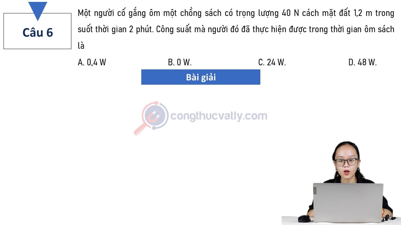 Một người cố gắng ôm một chồng sách có trọng lượng 40 N cách mặt đất 1,2 m trong suốt thời gian 2 phút. Công suất mà người đó đã thực hiện được trong thời gian ôm sách là