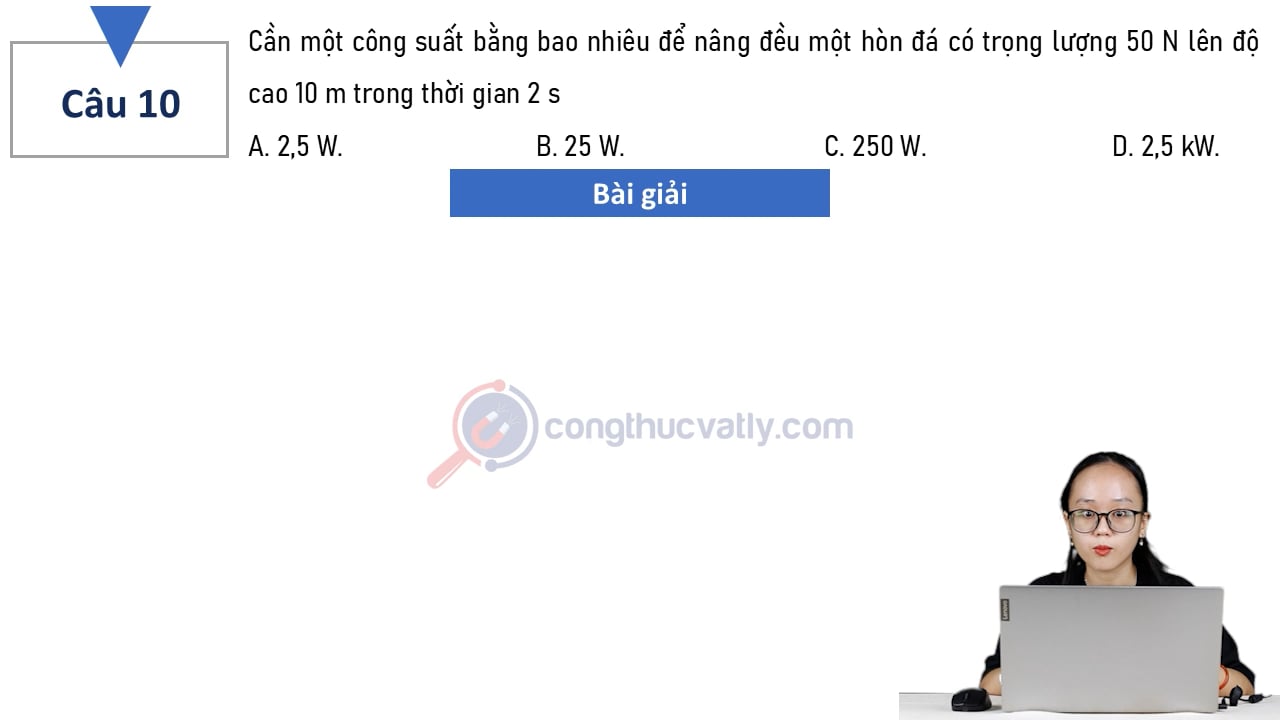 Cần một công suất bằng bao nhiêu để nâng đều một hòn đá có trọng lượng 50 N lên độ cao 10 m trong thời gian 2 s?