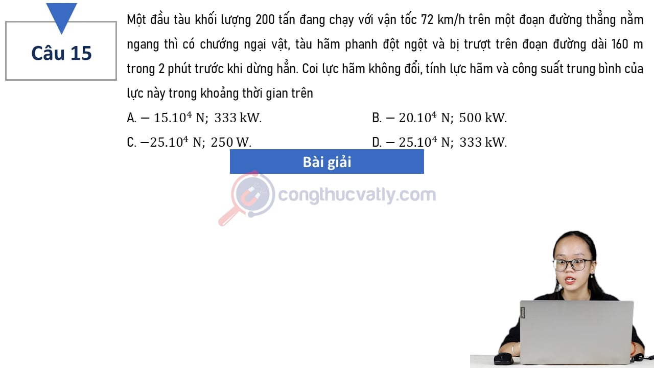 Một đầu tàu khối lượng 200 tấn đang chạy với vận tốc 72 km/h trên một đoạn đường thẳng nằm ngang thì có chướng ngại vật. Tính lực hãm và công suất trung bình của lực này trong khoảng thời gian trên