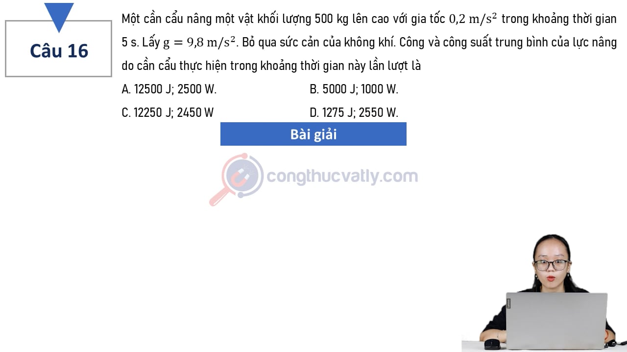 Một cần cẩu nâng một vật khối lượng 500 kg lên cao với gia tốc 0,2 m/s^2 trong khoảng thời gian 5 s. Công và công suất trung bình của lực nâng do cần cẩu thực hiện trong khoảng thời gian này lần lượt là