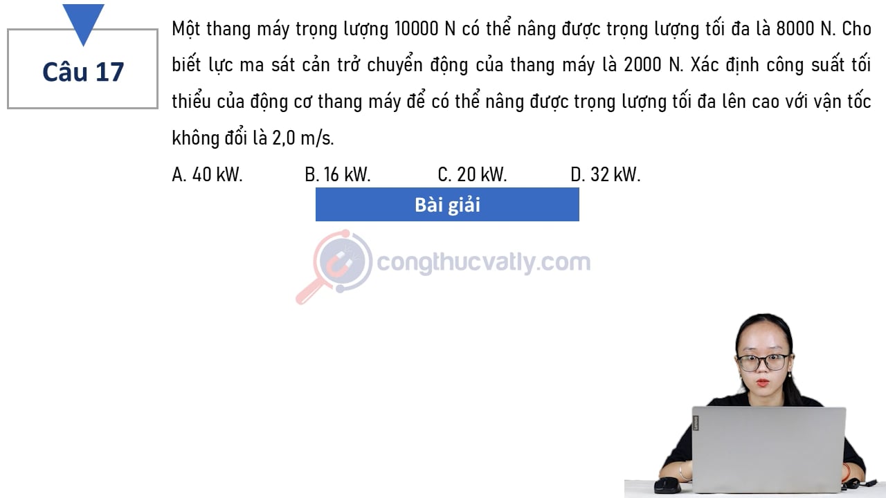 Một thang máy trọng lượng 10000 N có thể nâng được trọng lượng tối đa là 8000 N. Xác định công suất tối thiểu của động cơ thang máy để có thể nâng được trọng lượng tối đa lên cao với vận tốc không đổi là 2,0 m/s.