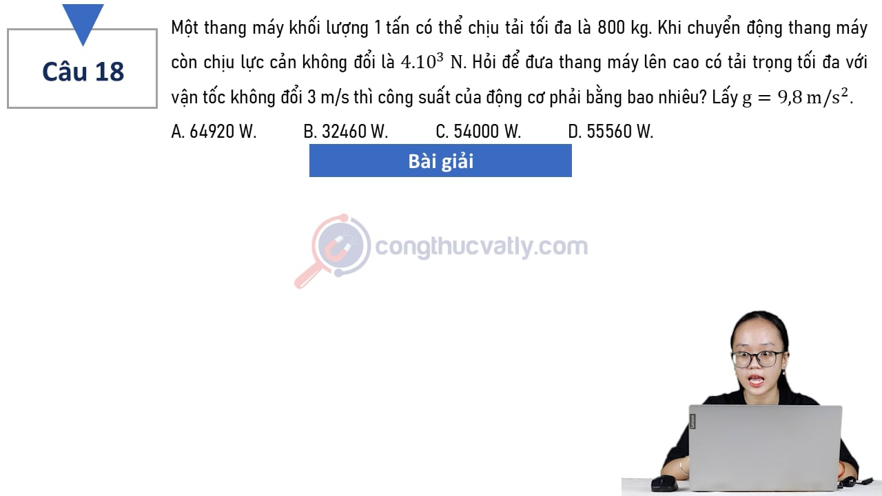 Một thang máy khối lượng 1 tấn có thể chịu tải tối đa 800 kg. Hỏi để đưa thang máy lên cao có tải trọng tối đa với vận tốc không đổi 3 m/s thì công suất của động cơ phải bằng bao nhiêu?
