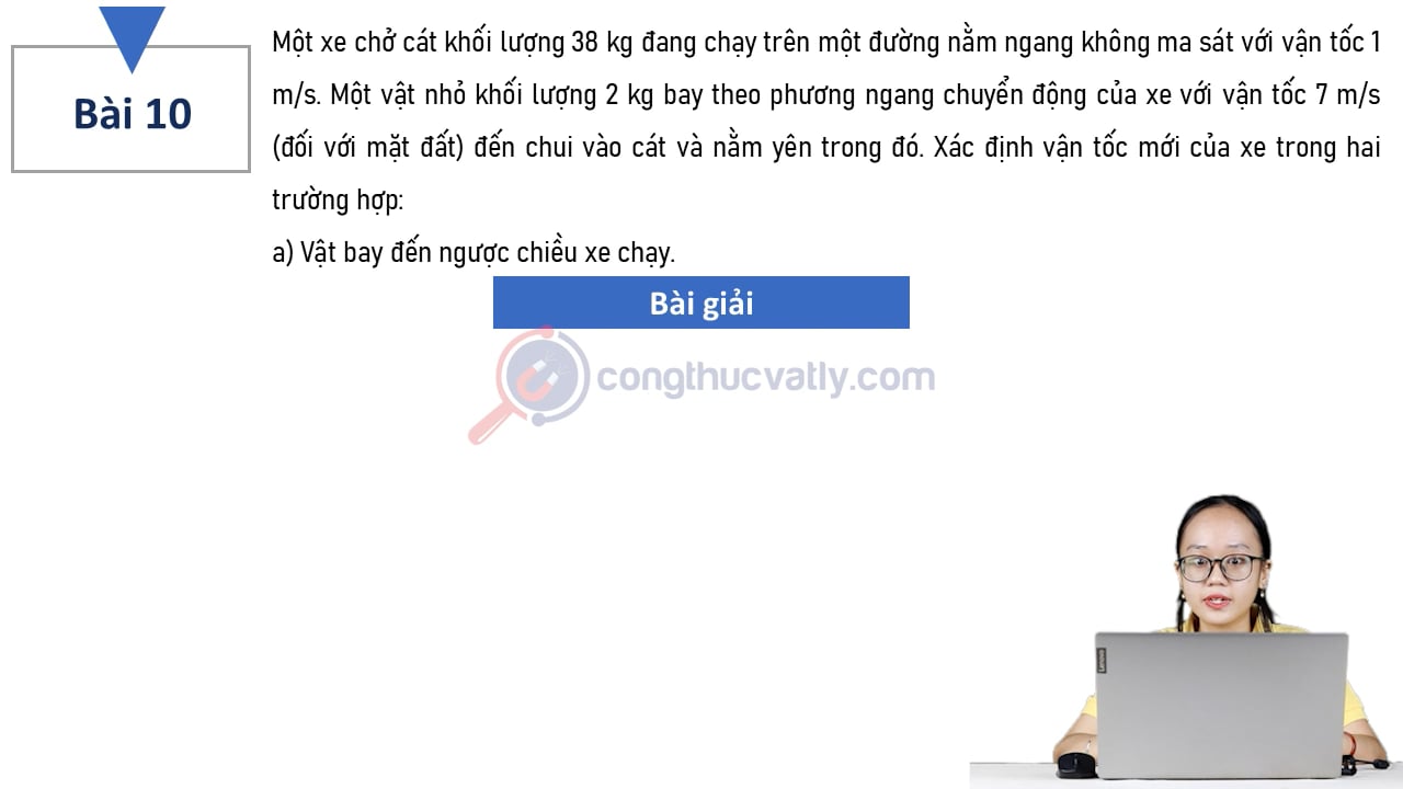 Một xe chở cát khối lượng 38 kg đang chạy trên một đường nằm ngang không ma sát với vận tốc 1 m/s. Xác định vận tốc mới của xe trong hai trường hợp: a) ngược chiều. b) cùng chiều.