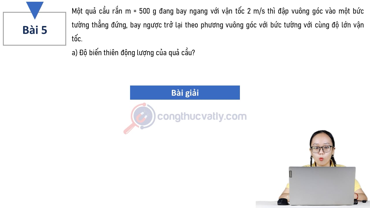 Một quả cầu rắn m = 500 g đang bay ngang với vận tốc 2 m/s thì đập vuông góc vào một bức tường thẳng đứng. a) Độ biến thiên động lượng của quả cầu? b) Tính lực mà bức tường tác dụng lên quả cầu?
