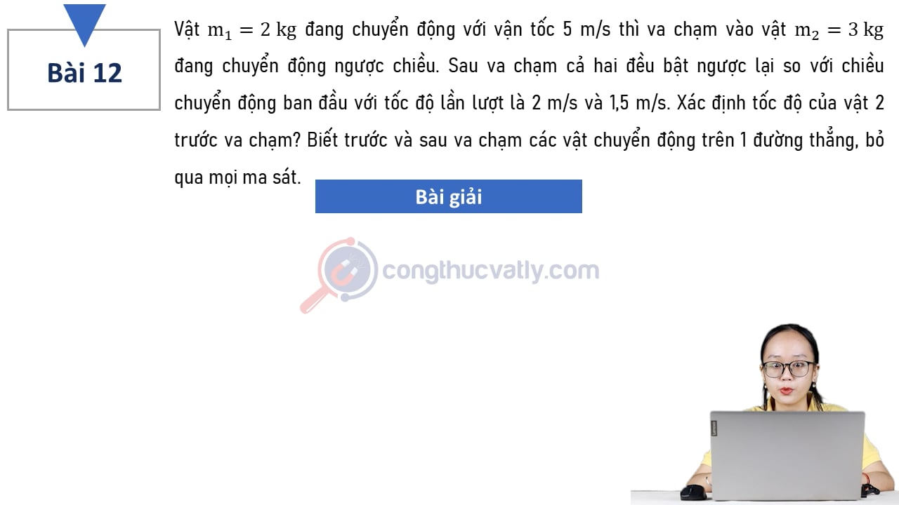 Vật m1 = 2 kg đang chuyển động với vận tốc 5 m/s thì va chạm vào vật m2 = 3 kg đang chuyển động ngược chiều. Sau va chạm cả hai đều bật ngược lại so với chiều chuyển động ban đầu. Xác định tốc độ của vật 2 trước va chạm?