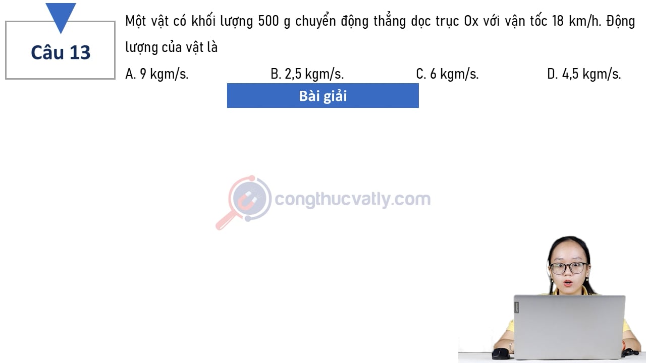 Một vật có khối lượng 500 g chuyển động thẳng dọc trục Ox với vận tốc 18 km/h. Động lượng của vật là