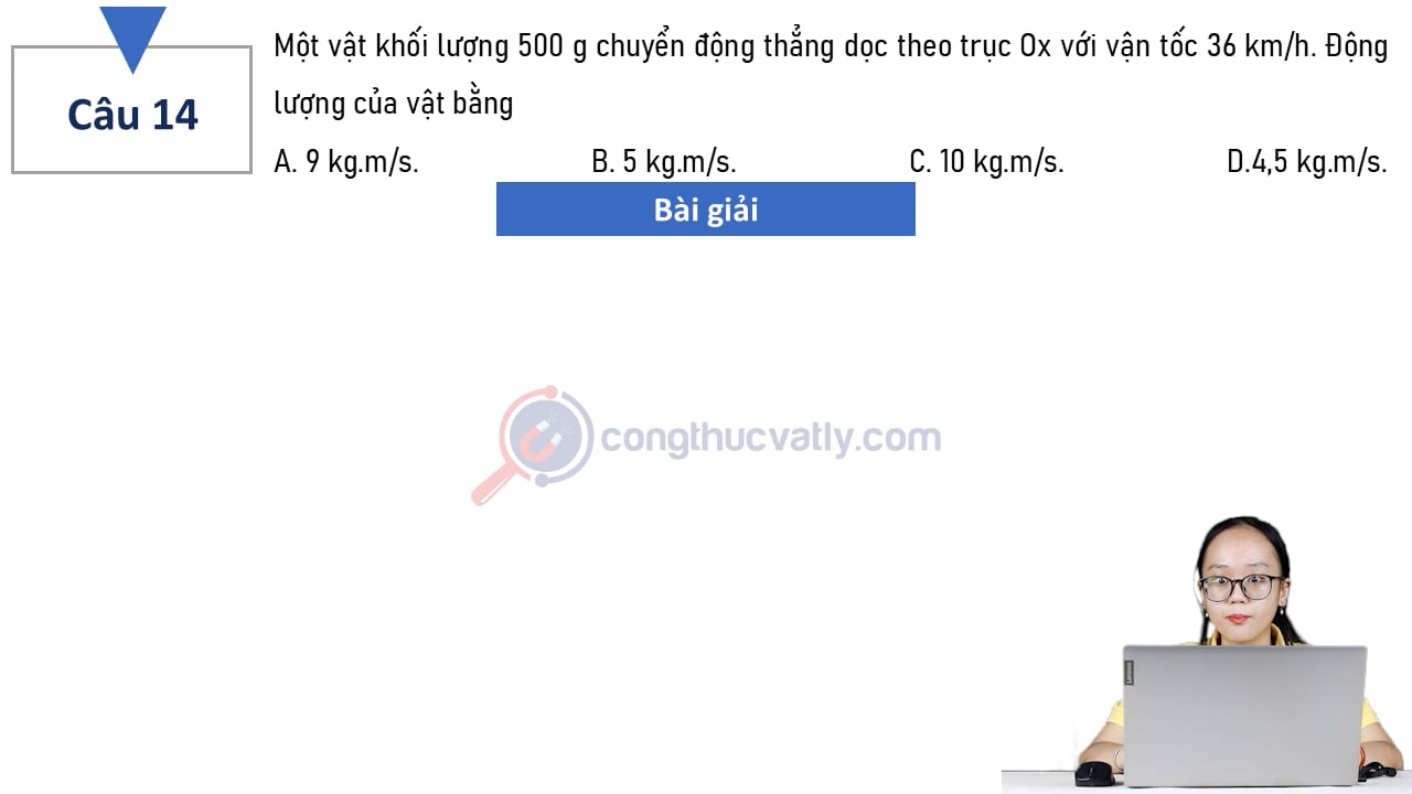 Một vật có khối lượng 500 g chuyển động thẳng dọc theo trục Ox với vận tốc 36 km/h. Động lượng của vật bằng