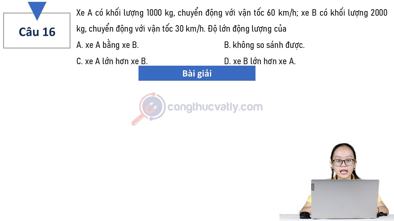 Xe A có khối lượng 1000 kg, chuyển động với vận tốc 60 km/h; xe B có khối lượng 2000 kg, chuyển động với vận tốc 30 km/h.