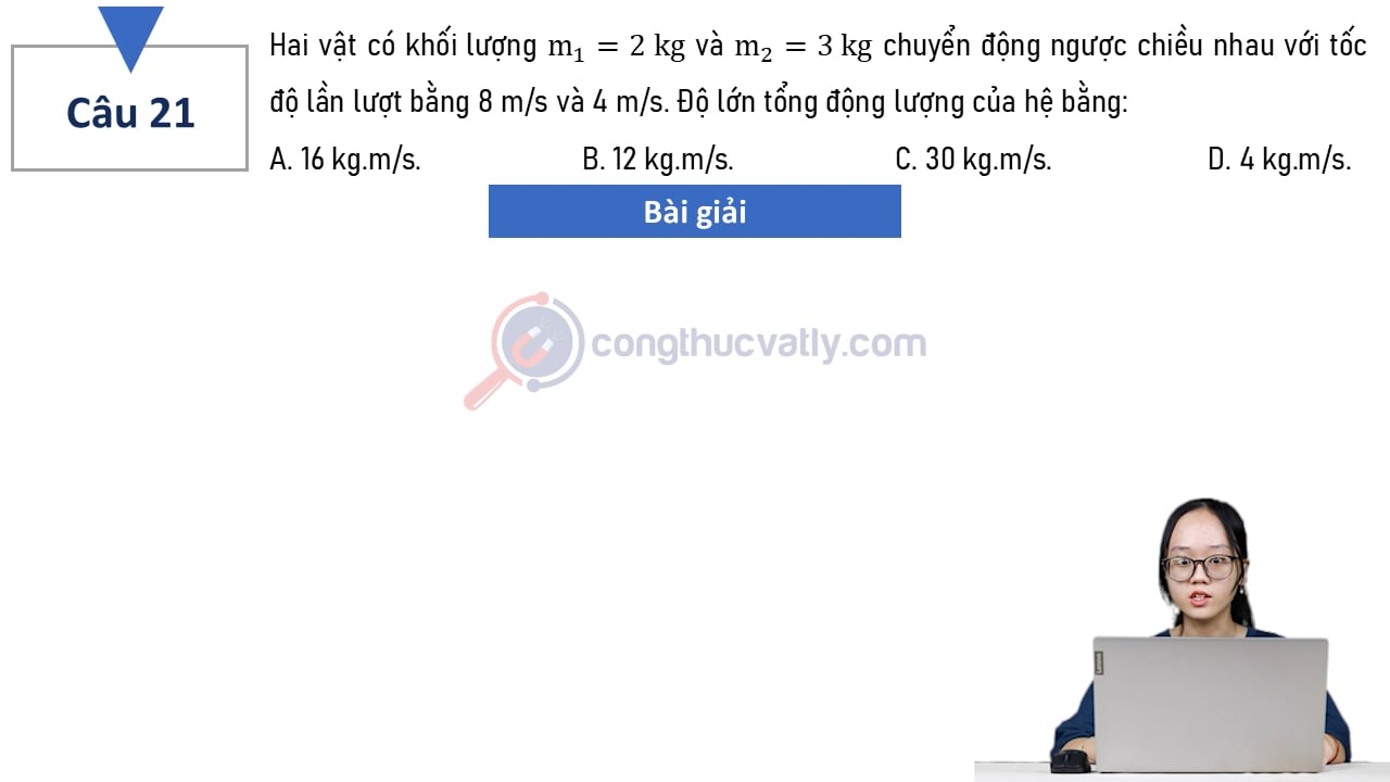 Hai vật có khối lượng m1 = 2 kg và m2 = 3 kg chuyển động ngược chiều nhau với tốc độ lần lượt bằng 8 m/s và 4 m/s. Độ lớn tổng động lượng của hệ bằng: