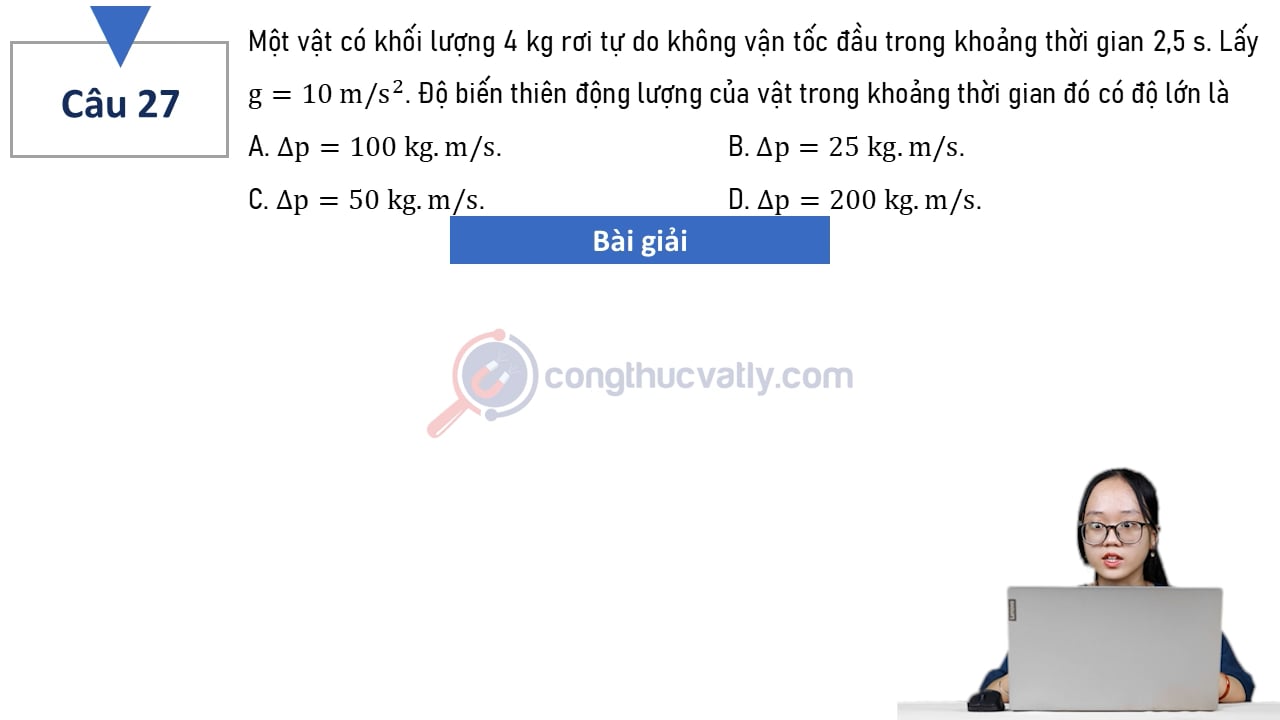 Một vật có khối lượng 4 kg rơi tự do không vận tốc đầu trong khoảng thời gian 2,5 s. Lấy g = 10 m/s^2. Độ biến thiên động lượng của vật trong khoảng thời gian đó có độ lớn là
