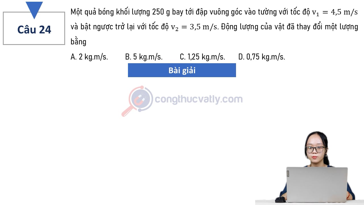 Một quả bóng khối lượng 250 g bay tới đập vuông góc vào tường với tốc độ v1 = 4,5 m/s và bật ngược trở lại với tốc độ v2 = 3,5 m/s. Động lượng của vật đã thay đổi một lượng bằng