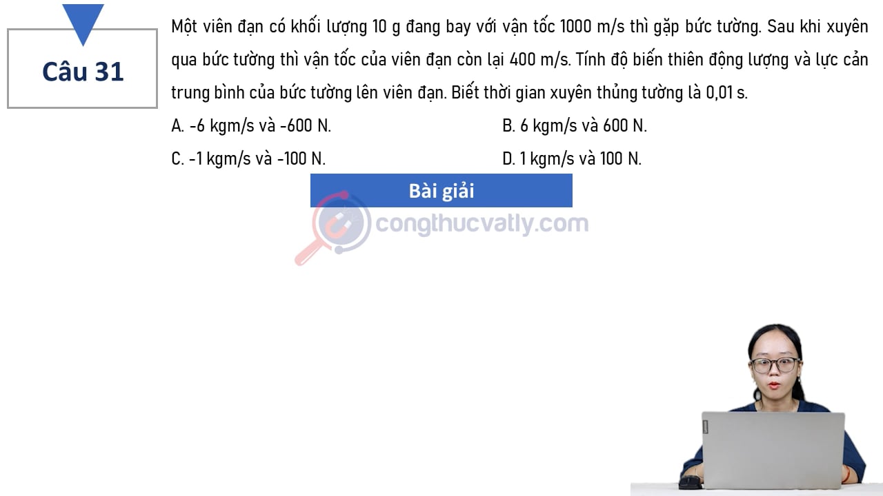 Một viên đạn có khối lượng 10 g đang bay với vận tốc 1000 m/s thì gặp bức tường. Tính độ biến thiên động lượng và lực cản trung bình của bức tường lên viên đạn.